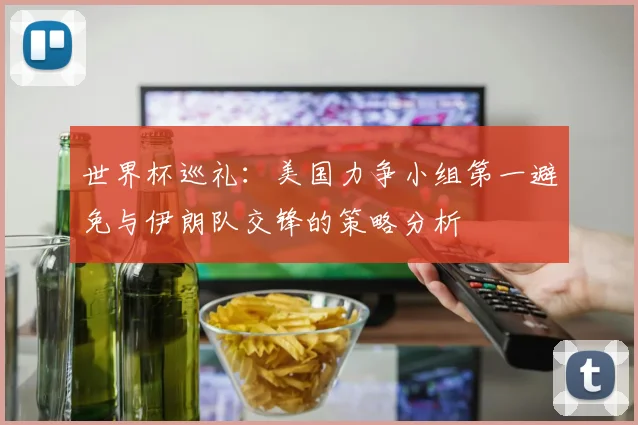 世界杯巡礼：美国力争小组第一避免与伊朗队交锋的策略分析