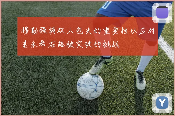 穆勒强调双人包夹的重要性以应对基米希右路被突破的挑战
