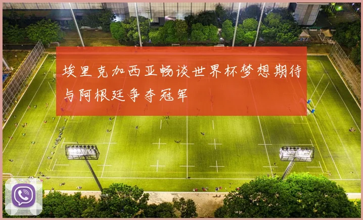 埃里克加西亚畅谈世界杯梦想期待与阿根廷争夺冠军