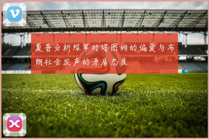夏普分析绿军对塔图姆的偏爱与布朗社会发声的矛盾态度