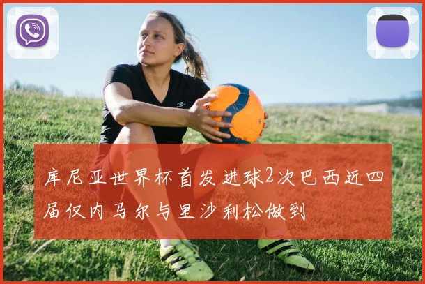 库尼亚世界杯首发进球2次巴西近四届仅内马尔与里沙利松做到