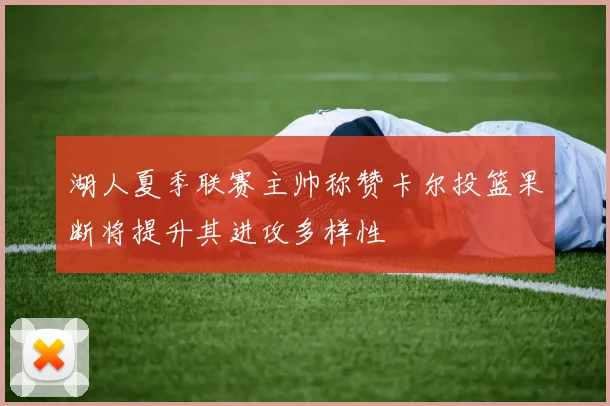 湖人夏季联赛主帅称赞卡尔投篮果断将提升其进攻多样性