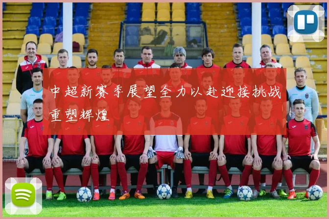 中超新赛季展望全力以赴迎接挑战重塑辉煌