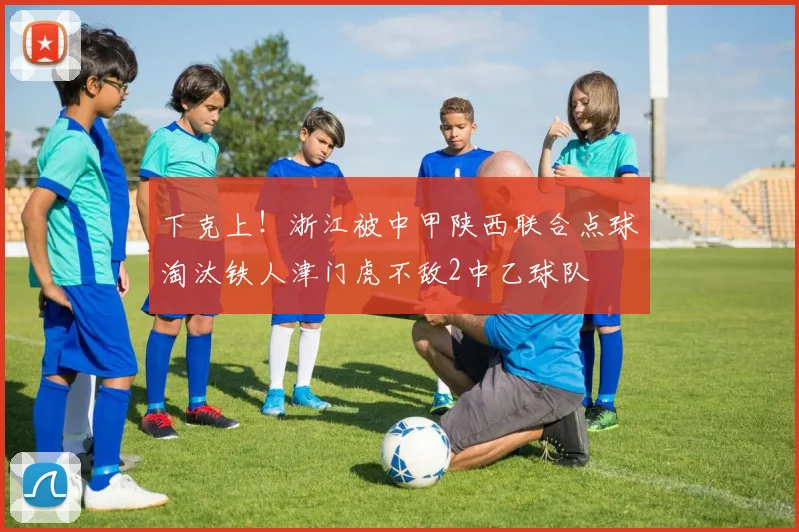 下克上！浙江被中甲陕西联合点球淘汰铁人津门虎不敌2中乙球队