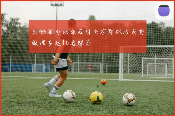 利物浦与切尔西对决在即双方或将缺席多达16名球员