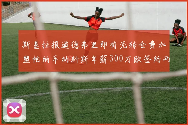 斯基拉报道德弗里即将无转会费加盟帕纳辛纳科斯年薪300万欧签约两年