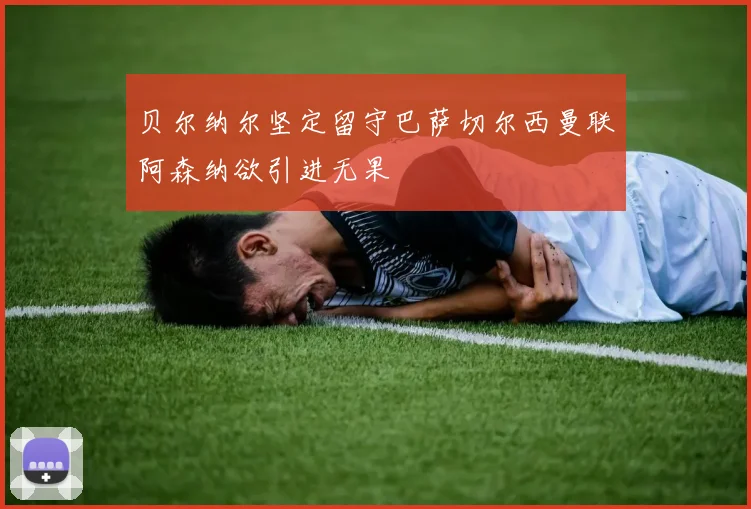 贝尔纳尔坚定留守巴萨切尔西曼联阿森纳欲引进无果