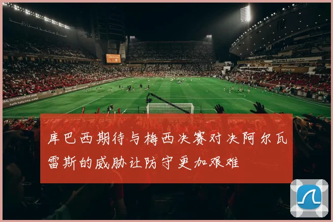 库巴西期待与梅西决赛对决阿尔瓦雷斯的威胁让防守更加艰难
