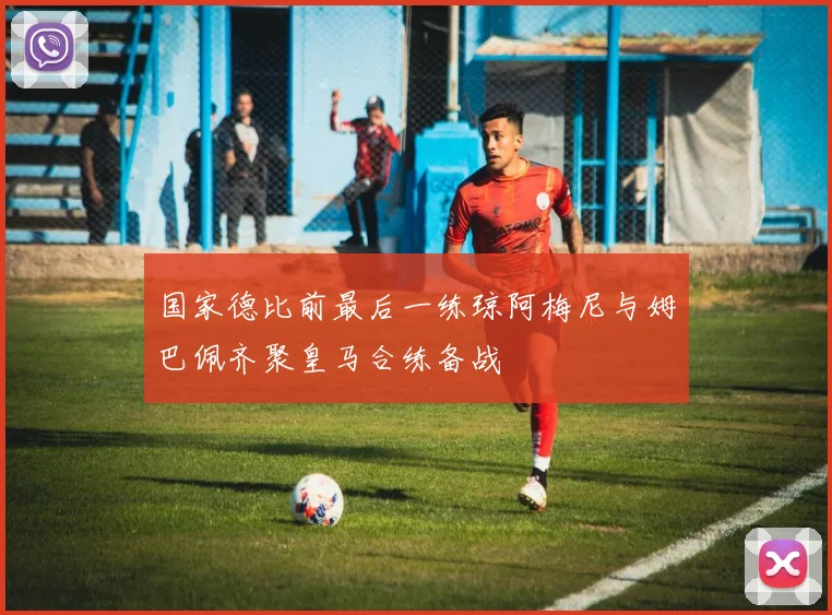 国家德比前最后一练琼阿梅尼与姆巴佩齐聚皇马合练备战
