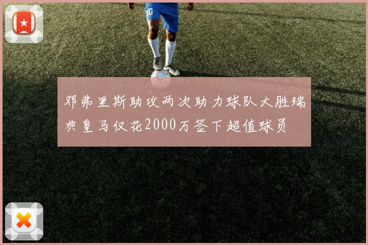 邓弗里斯助攻两次助力球队大胜瑞典皇马仅花2000万签下超值球员