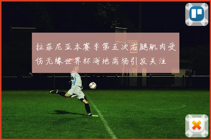 拉菲尼亚本赛季第五次右腿肌肉受伤无缘世界杯海地离场引发关注