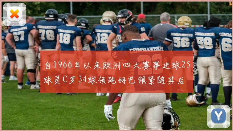 自1966年以来欧洲四大赛事进球25球员C罗34球领跑姆巴佩紧随其后