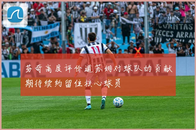 芬奇高度评价道苏姆对球队的贡献期待续约留住核心球员