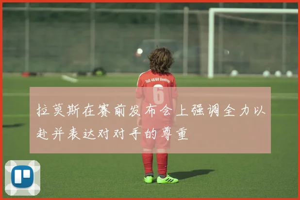 拉莫斯在赛前发布会上强调全力以赴并表达对对手的尊重