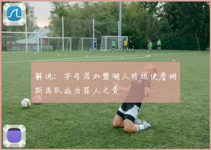 解说：字母若加盟湖人将迫使詹姆斯离队成为罪人之责
