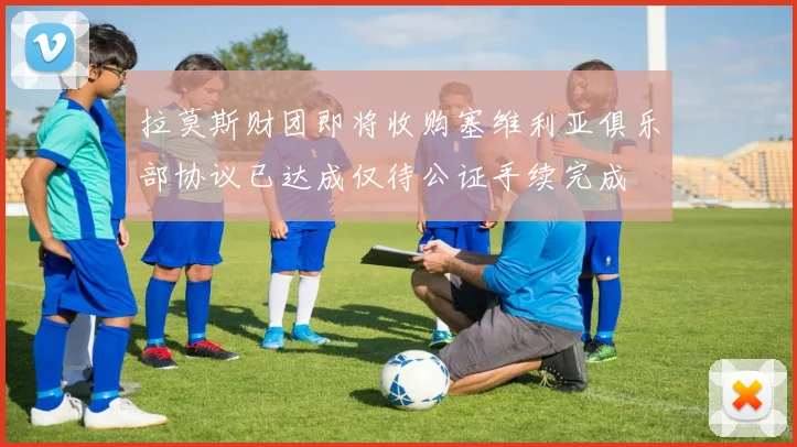 拉莫斯财团即将收购塞维利亚俱乐部协议已达成仅待公证手续完成