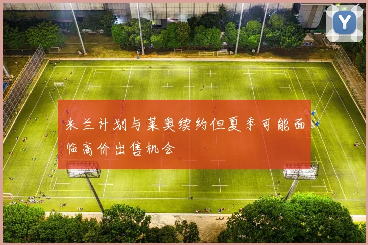 米兰计划与莱奥续约但夏季可能面临高价出售机会