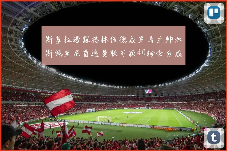 斯基拉透露格林伍德成罗马主帅加斯佩里尼首选曼联可获40转会分成