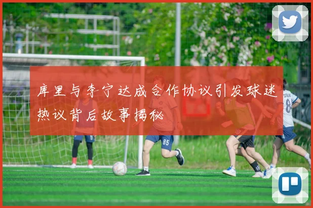 库里与李宁达成合作协议引发球迷热议背后故事揭秘