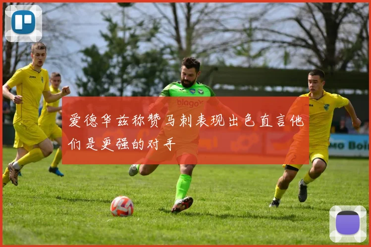 爱德华兹称赞马刺表现出色直言他们是更强的对手