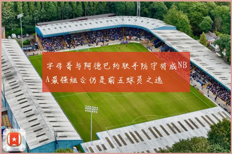 字母哥与阿德巴约联手防守将成NBA最强组合仍是前五球员之选