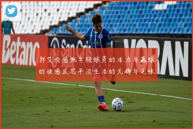 郭艾伦感慨年轻球员的活力与赢球的快感反思平淡生活的无趣与乏味