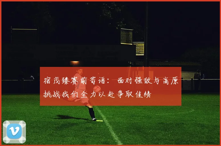 宿茂臻赛前寄语：面对强敌与高原挑战我们全力以赴争取佳绩