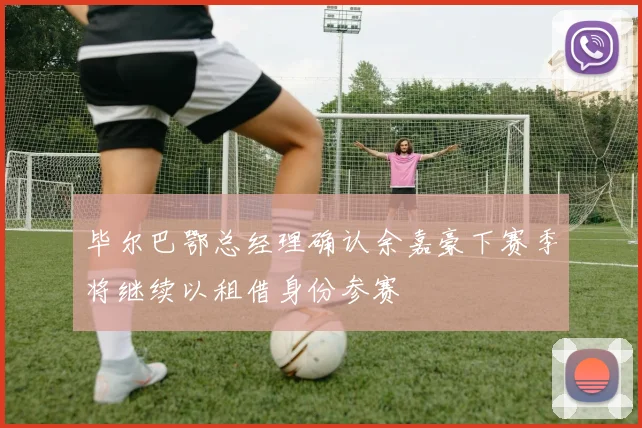 毕尔巴鄂总经理确认余嘉豪下赛季将继续以租借身份参赛