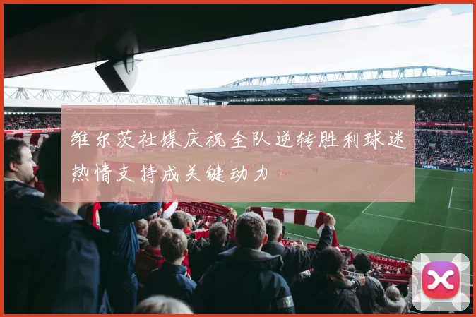 维尔茨社媒庆祝全队逆转胜利球迷热情支持成关键动力