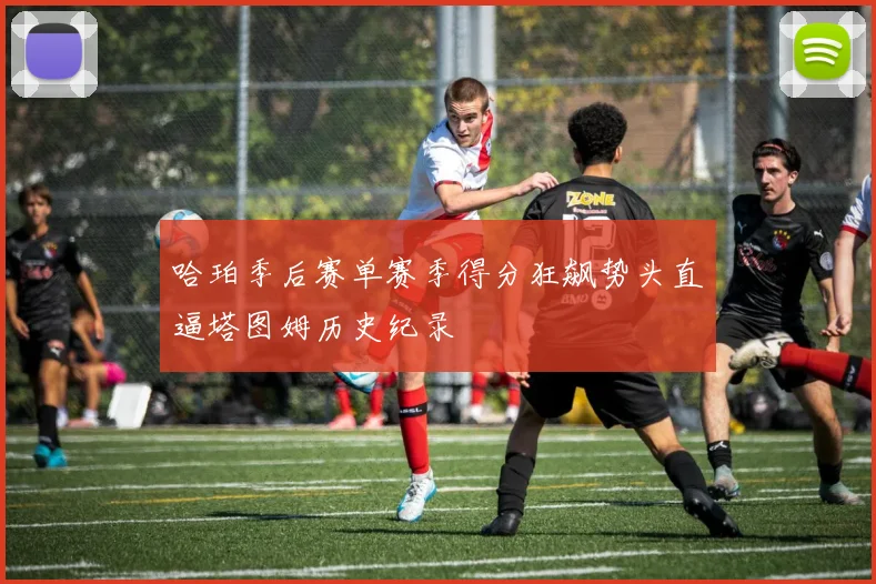 哈珀季后赛单赛季得分狂飙势头直逼塔图姆历史纪录