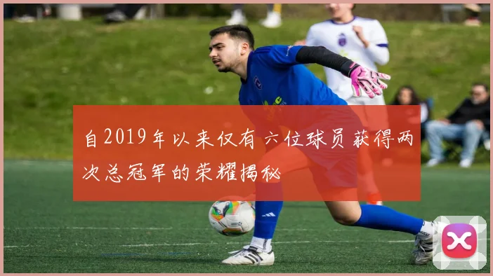 自2019年以来仅有六位球员获得两次总冠军的荣耀揭秘