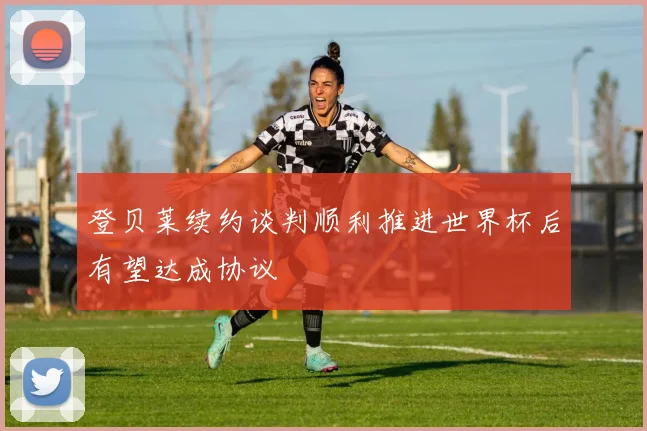 登贝莱续约谈判顺利推进世界杯后有望达成协议