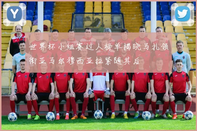世界杯小组赛过人榜单揭晓马扎领衔亚马尔穆西亚拉紧随其后