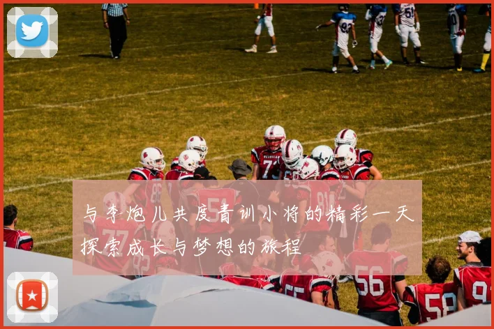 与李炮儿共度青训小将的精彩一天探索成长与梦想的旅程