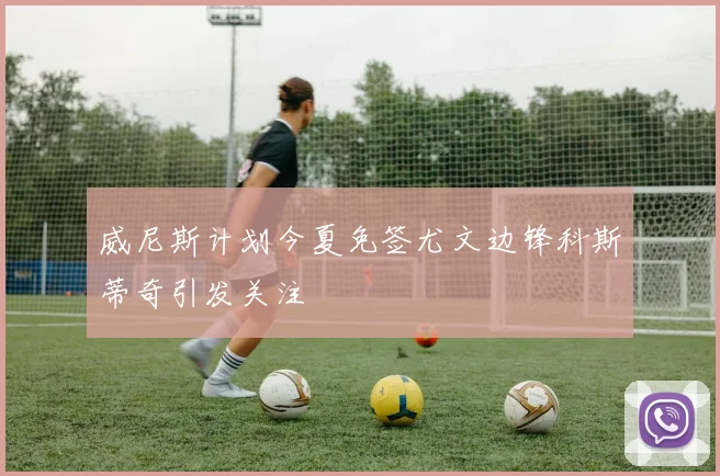 威尼斯计划今夏免签尤文边锋科斯蒂奇引发关注